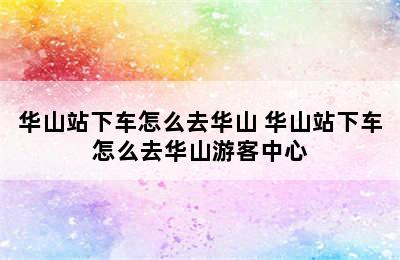 华山站下车怎么去华山 华山站下车怎么去华山游客中心